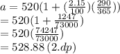 a = 520(1 + ( \frac{2.15}{100} )( \frac{290}{365} )) \\  = 520  (1 +  \frac{1247}{73000} ) \\  = 520( \frac{74247}{73000} ) \\  = 528.88 \: (2.dp)