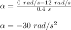 \alpha = \frac{0\ rad/s - 12\ rad/s}{0.4\ s}\\\\\alpha = -30\ rad/s^2