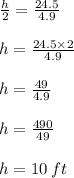 \frac{h}{2}  =  \frac{24.5}{4.9}  \\  \\ h =  \frac{24.5 \times 2}{4.9}  \\  \\ h =  \frac{49}{4.9}  \\  \\ h =  \frac{490}{49}  \\  \\ h = 10 \: ft