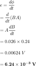 e=\dfrac{d\phi}{dt} \\ \\ = \dfrac{d}{dt}(BA) \\ \\ =A\dfrac{dB}{dt} \\\\= 0.026 \times 0.24 \\ \\ = 0.00624\ V \\ \\ \mathbf{= 6.24 \times 10^{-3} \ V}