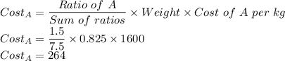 Cost_A=\dfrac{Ratio\  of\  A}{Sum\ of \ ratios} \times Weight \times Cost\ of\ A\ per\ kg\\Cost_A=\dfrac{1.5}{7.5} \times 0.825 \times 1600\\Cost_A=264