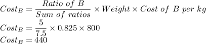 Cost_B=\dfrac{Ratio\  of\  B}{Sum\ of \ ratios} \times Weight \times Cost\ of\ B\ per\ kg\\Cost_B=\dfrac{5}{7.5} \times 0.825 \times 800\\Cost_B=440