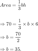 Area=\dfrac{1}{3}bh\\\\\\\Rightarrow 70=\dfrac{1}{3}\times b\times6\\\\\Rightarrow b=\dfrac{70}{2}\\\\\Rightarrow b=35.
