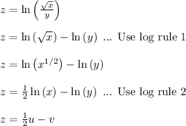 z = \ln\left(\frac{\sqrt{x}}{y}\right)\\\\z = \ln\left(\sqrt{x}\right)-\ln\left(y\right) \text{ ... Use log rule 1}\\\\z = \ln\left(x^{1/2}\right)-\ln\left(y\right)\\\\z = \frac{1}{2}\ln\left(x\right)-\ln\left(y\right) \text{ ... Use log rule 2}\\\\z = \frac{1}{2}u-v\\\\