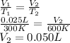 \frac{V_{1}}{T_{1}} = \frac{V_{2}}{T_{2}}\\\frac{0.025 L}{300 K} = \frac{V_{2}}{600 K}\\V_{2} = 0.050 L