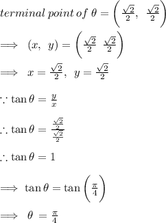 terminal \: point \: of \:  \theta =  \bigg( \frac{ \sqrt{2} }{2}, \:  \: \frac{ \sqrt{2} }{2}  \bigg)  \\  \\  \implies \: (x, \:  \: y) = \bigg( \frac{ \sqrt{2} }{2}  \:  \: \frac{ \sqrt{2} }{2}  \bigg) \\  \\ \implies \: x =  \frac{ \sqrt{2} }{2}, \:  \: y =  \frac{ \sqrt{2} }{2}  \\  \\ \because  \tan \theta =  \frac{y}{x}  \\  \\  \therefore \tan \theta =   \frac{ \frac{ \sqrt{2} }{2} }{  \frac{ \sqrt{2} }{2}  }  \\  \\\therefore \tan \theta =1 \\  \\  \implies \tan \theta =\tan  \bigg(  \frac{\pi}{4} \bigg) \\  \\  \implies \:  \theta \:  =  \frac{\pi}{4}