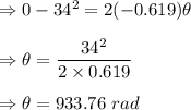 \Rightarrow 0-34^2=2(-0.619)\theta \\\\\Rightarrow \theta =\dfrac{34^2}{2\times 0.619}\\\\\Rightarrow \theta =933.76\ rad