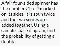 A fair four-sided spinner has the numbers 1 to 4 marked on its sides. It is spun twice and the two s