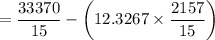 $=\frac{33370}{15}-\left(12.3267 \times \frac{2157}{15}\right)$