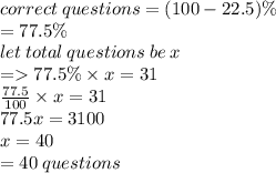 correct \: questions = (100 - 22.5)\% \\  = 77.5\% \\ let \: total \: questions \: be \: x \\  =   77.5\% \times x = 31 \\  \frac{77.5}{100}  \times x = 31 \\ 77.5x = 3100 \\ x = 40 \\  = 40 \: questions