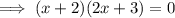 \implies ( x +2)(2x+3)=0