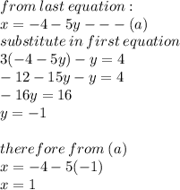 from \: last \: equation : \\ x =  - 4 - 5y -  -  - (a) \\ substitute \: in \: first \: equation \\ 3( - 4 - 5y) - y = 4 \\  - 12 - 15y - y = 4 \\  - 16y = 16 \\ y =  - 1 \\  \\ therefore \: from \: (a) \\ x =  - 4 - 5( - 1) \\ x = 1