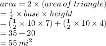 area = 2 \times (area \: of \: triangle) \\  =  \frac{1}{2}  \times base \times height \\  = ( \frac{1}{2}  \times 10 \times 7) + ( \frac{1}{2}  \times 10 \times 4) \\  = 35 + 20 \\  = 55 \:  {mi}^{2}