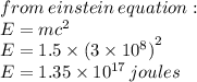 from \: einstein \: equation :  \\ E = m {c}^{2}  \\ E = 1.5 \times  {(3 \times  {10}^{8} )}^{2}  \\ E = 1.35 \times  {10}^{17}  \: joules