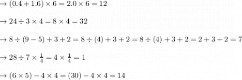 \to ( 0.4+1.6 ) \times 6= 2.0\times 6= 12\\\\ \to 24\div  3 \times 4= 8 \times 4=32\\\\\to 8 \div( 9 -5 ) + 3 + 2 =8 \div( 4 )+3+2= 8 \div( 4 )+3+2 =2+3+2=7\\\\\to 28 \div 7 \times \frac{1}{4} =  4 \times \frac{1}{4}=1\\\\\to ( 6 \times  5 ) - 4 \times 4=(30 ) - 4 \times 4=14 \\\\