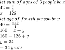let \: sum \: of  \: ages \: of\: 3 \: people \: be \: x \\ 42 =  \frac{x}{3}  \\ x = 126 \\ let \:age \: of \:  fourth \: person \: be \: y \\ 40 =  \frac{x + y}{4}  \\ 160 = x + y \\ 160 = 126 + y \\ y = 34 \\  = 34 \: years