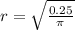 r=\sqrt{\frac{0.25}{\pi } }