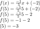 f(x) = \frac{-1}{5}  x + (-2)\\f(5) = \frac{-1}{5}  5 + (-2)\(\\f(5)=\frac{-1}{5}5-2\\f(5)= -1-2\\\f(5) = -3