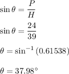 \sin\theta=\dfrac{P}{H}\\\\\sin\theta=\dfrac{24}{39}\\\\\theta=\sin^{-1}\left(0.61538\right)\\\\\theta=37.98^{\circ}