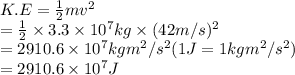 K.E = \frac{1}{2}mv^{2}\\= \frac{1}{2} \times 3.3 \times 10^{7} kg \times (42 m/s)^{2}\\= 2910.6 \times 10^{7} kg m^{2}/s^{2} (1 J = 1 kg m^{2}/s^{2})\\= 2910.6 \times 10^{7} J