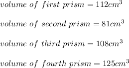 volume \ of \ first \ prism = 112cm^3\\\\volume \ of \ second \ prism =  81cm^3 \\\\volume \ of \ third \ prism = 108cm^3\\\\volume \ of \ fourth \ prism =  125cm^3