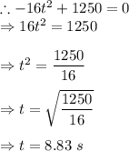 \therefore -16t^2+1250=0\\\Rightarrow 16t^2=1250\\\\\Rightarrow t^2=\dfrac{1250}{16}\\\\\Rightarrow t=\sqrt{\dfrac{1250}{16}}\\\\\Rightarrow t=8.83\ s