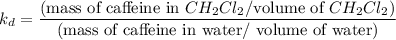 $k_d= \frac{\text{(mass of caffeine in }CH_2Cl_2 / \text{volume of }CH_2Cl_2)}{\text{(mass of caffeine in water/ volume of water)}}$