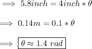 \implies 5.8 inch = 4inch * \theta \\\\\implies 0.14 m = 0.1 * \theta \\\\\implies \boxed{\red{\theta \approx 1.4 \ rad }}