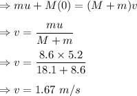 \Rightarrow mu+M(0)=(M+m)v\\\\\Rightarrow v=\dfrac{mu}{M+m}\\\\\Rightarrow v=\dfrac{8.6\times 5.2}{18.1+8.6}\\\\\Rightarrow v=1.67\ m/s