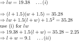 \Rightarrow lw=19.38\quad \ldots(i)\\\\\Rightarrow (l+1.5)(w+1.5)=35.28\\\Rightarrow lw+1.5(l+w)+1.5^2=35.28\\\text{use (i) for}\ lw\\\Rightarrow 19.38+1.5(l+w)=35.28-2.25\\\Rightarrow l+w=9.1\quad \ldots(ii)