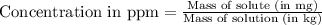 \text{Concentration in ppm}=\frac{\text{Mass of solute (in mg)}}{\text{Mass of solution (in kg)}}