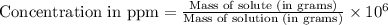 \text{Concentration in ppm}=\frac{\text{Mass of solute (in grams)}}{\text{Mass of solution (in grams)}}\times 10^6
