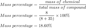 Mass \ percentage = \dfrac{mass\ of \  chemical}{total \ mass \ of \ compound}\\\\Mass \ percentage = \dfrac{8}{(8+35)} \times 100 \%\\\\Mass \ percentage = 18.60 \%