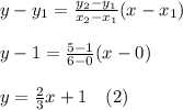 y-y_1=\frac{y_2-y_1}{x_2-x_1}(x-x_1)\\\\y-1=\frac{5-1}{6-0} (x-0)\\\\y=\frac{2}{3}x  + 1\ \ \ (2)