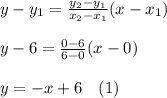 y-y_1=\frac{y_2-y_1}{x_2-x_1}(x-x_1)\\\\y-6=\frac{0-6}{6-0} (x-0)\\\\y=-x + 6\ \ \ (1)
