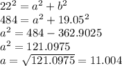 22^2 = a^2 + b^2 \\484 = a^2 +  19.05^2\\a^2 = 484 - 362.9025\\a^2 = 121.0975\\a = \sqrt{121.0975} = 11.004