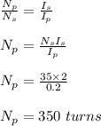 \frac{N_p}{N_s} = \frac{I_s}{I_p}  \\\\N_p = \frac{N_sI_s}{I_p} \\\\N_p = \frac{35 \times 2}{0.2} \\\\N_p = 350 \ turns