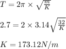 T = 2\pi\times \sqrt \frac{m}{K}\\\\2.7 =2\times 3.14\sqrt\frac{32}{K}\\\\K = 173.12 N/m