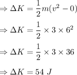 \Rightarrow \Delta K=\dfrac{1}{2}m(v^2-0)\\\\\Rightarrow \Delta K=\dfrac{1}{2}\times 3\times 6^2\\\\\Rightarrow \Delta K=\dfrac{1}{2}\times 3\times 36\\\\\Rightarrow \Delta K=54\ J