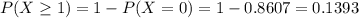 P(X \geq 1) = 1 - P(X = 0) = 1 - 0.8607 = 0.1393