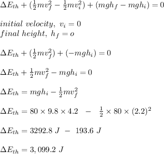 \Delta  E_{th} +  (\frac{1}{2} mv_f^2 - \frac{1}{2} mv_i^2) + (mgh_f - mgh_i)=0\\\\initial \ velocity, \ v_i = 0\\final \ height , \ h_f = o\\\\\Delta  E_{th} + (\frac{1}{2} mv_f^2) + ( - mgh_i)=0\\\\\Delta  E_{th} +  \frac{1}{2} mv_f^2 - mgh_i = 0\\\\\Delta  E_{th} =mgh_i  - \frac{1}{2} mv_f^2\\\\\Delta  E_{th} =  80 \times 9.8 \times 4.2  \ \ - \ \ \frac{1}{2} \times 80 \times (2.2)^2  \\\\\Delta  E_{th} = 3292.8 \ J \ - \ 193.6 \ J\\\\\Delta  E_{th} = 3,099.2 \ J