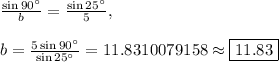 \frac{\sin 90^{\circ}}{b}=\frac{\sin 25^{\circ}}{5},\\\\b=\frac{5\sin90^{\circ}}{\sin 25^{\circ}}=11.8310079158\approx \boxed{11.83}