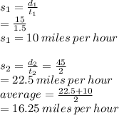 s _{1} =  \frac{d _{1} }{t _{1} }  \\  =  \frac{15}{1.5}  \\ s _{1} = 10 \: miles \: per \: hour \\  \\ s _{2} =  \frac{d _{2} }{t _{2}}  =  \frac{45}{2}  \\  = 22.5 \: miles \: per \: hour \\ average =  \frac{22.5 + 10}{2}  \\  = 16.25 \: miles \: per \: hour