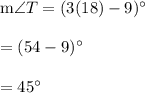 \text{m}\angle T = (3(18)-9)^{\circ}\\\\=(54-9)^{\circ}\\\\= 45^{\circ}