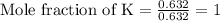 \text{Mole fraction of K}=\frac{0.632}{0.632}=1