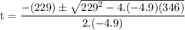 \rm\displaystyle t =  \frac{ - (229) \pm  \sqrt{ {229}^{2} - 4.( - 4.9)(346)} }{2.( - 4.9)}