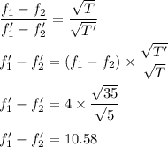 \dfrac{f_1-f_2}{f_1'-f_2'}=\dfrac{\sqrt {T}}{\sqrt{T'}}\\\\f_1'-f_2'=(f_1-f_2)\times \dfrac{\sqrt{T'}}{\sqrt{T}}\\\\f_1'-f_2'=4\times \dfrac{\sqrt{35}}{\sqrt{5}}\\\\f_1'-f_2'=10.58