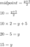 midpoint = \frac{y +5 }{2}\\\\10 =  \frac{y +5 }{2}\\\\10 \times 2 = y + 5\\\\20 - 5 = y \\\\15 = y