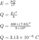 E =\frac{kQ}{r^2} \\\\Q = \frac{Er^2}{k} \\\\Q = \frac{460 \times (7.83)^2}{9\times 10^9} \\\\Q = 3.13 \times 10^{-6} \ C