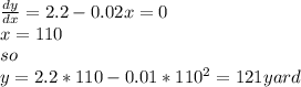 \frac{dy}{dx} =2.2-0.02x=0\\x=110\\so\\y=2.2*110-0.01*110^{2} =121yard